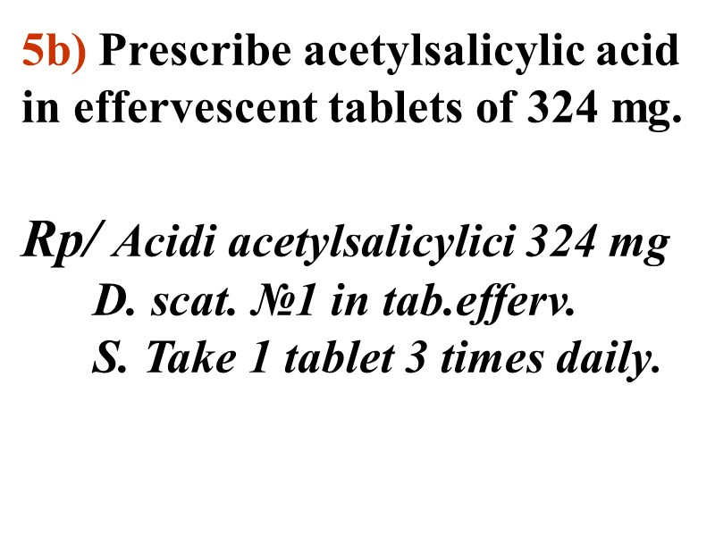 5b) Prescribe acetylsalicylic acid in effervescent tablets of 324 mg.  Rp/ Acidi acetylsalicylici